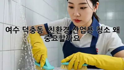 여수 덕충동 🏭 친환경 산업용 청소, 왜 중요할까요? 🤔